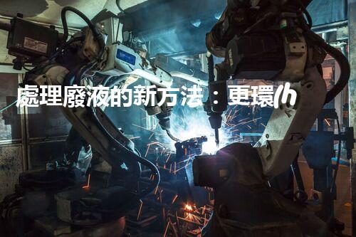 處理廢液的新方法：更環(huán)保、更高效